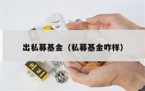 出私募基金（私募基金咋样）