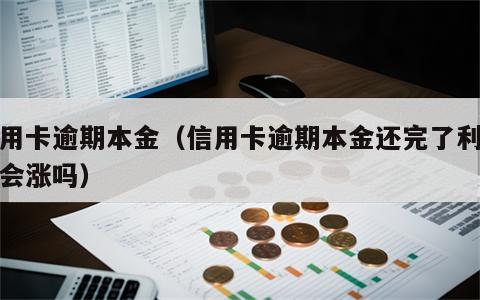 信用卡逾期本金（信用卡逾期本金还完了利息还会涨吗）