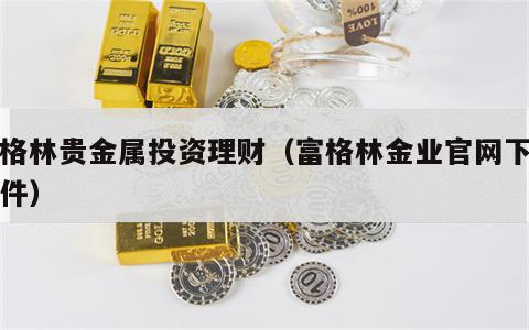 富格林贵金属投资理财（富格林金业官网下载软件）