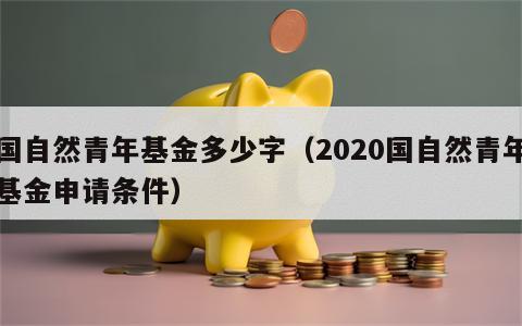 国自然青年基金多少字（2020国自然青年基金申请条件）