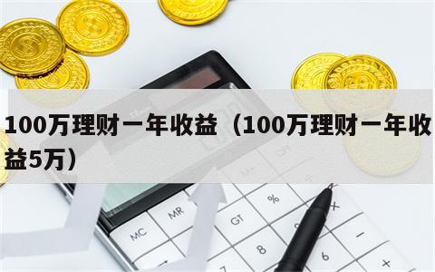 100万理财一年收益（100万理财一年收益5万）