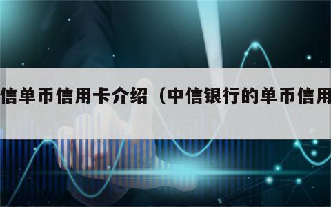 中信单币信用卡介绍（中信银行的单币信用卡）