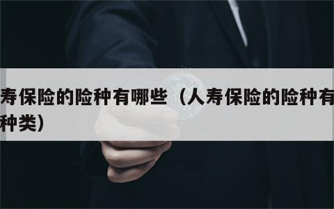 人寿保险的险种有哪些（人寿保险的险种有哪些种类）