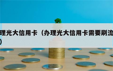 办理光大信用卡（办理光大信用卡需要刷流水吗）