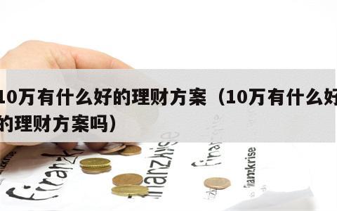10万有什么好的理财方案（10万有什么好的理财方案吗）