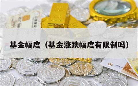 基金幅度（基金涨跌幅度有限制吗）