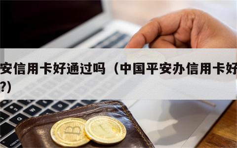 平安信用卡好通过吗（中国平安办信用卡好办吗?）
