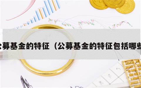 公募基金的特征（公募基金的特征包括哪些）