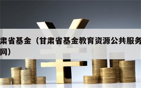 甘肃省基金（甘肃省基金教育资源公共服务平台网）