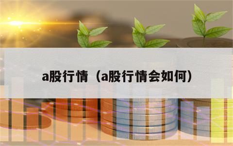 a股行情（a股行情会如何）