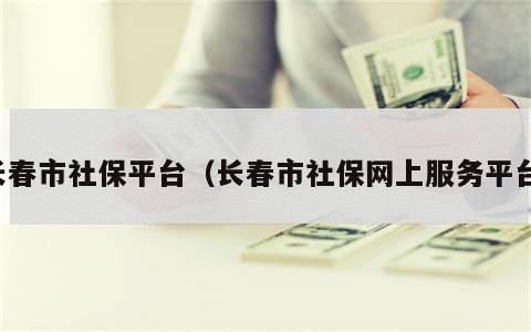 长春市社保平台（长春市社保网上服务平台）