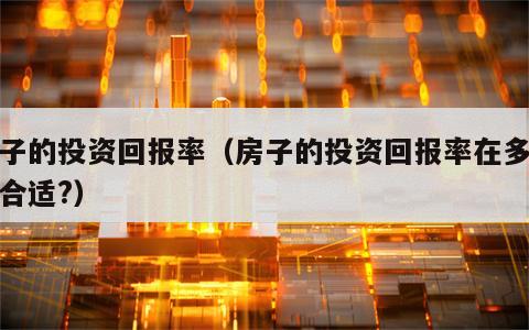 房子的投资回报率（房子的投资回报率在多少为合适?）