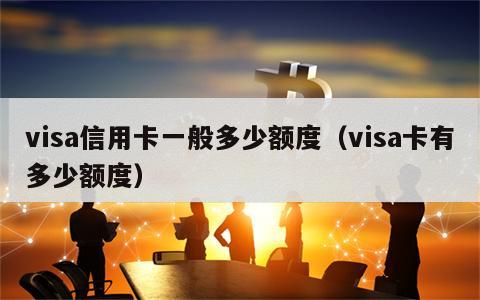 visa信用卡一般多少额度（visa卡有多少额度）