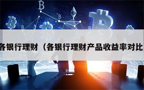 各银行理财（各银行理财产品收益率对比）