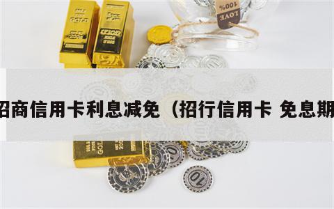招商信用卡利息减免（招行信用卡 免息期）