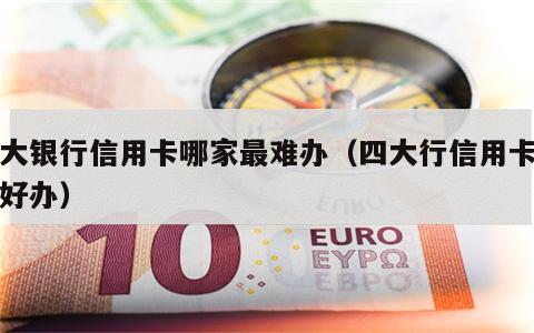 四大银行信用卡哪家最难办（四大行信用卡哪个好办）