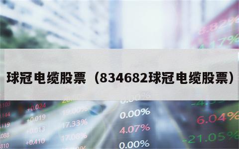 球冠电缆股票（834682球冠电缆股票）