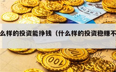 什么样的投资能挣钱（什么样的投资稳赚不赔）