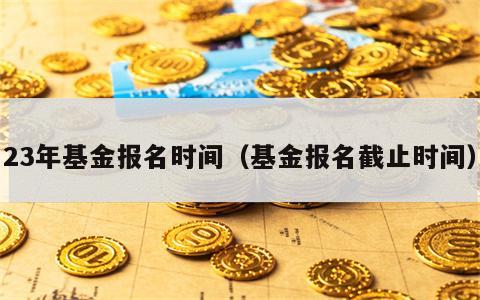 23年基金报名时间（基金报名截止时间）