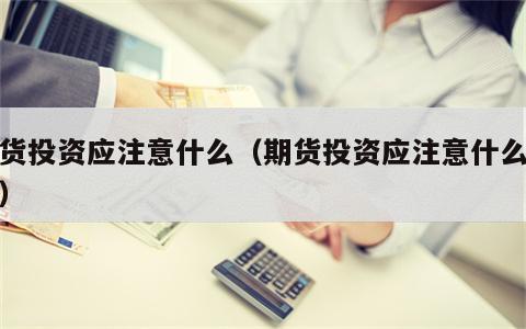 期货投资应注意什么（期货投资应注意什么细节）