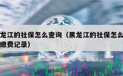黑龙江的社保怎么查询（黑龙江的社保怎么查询缴费记录）