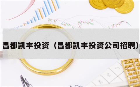 昌都凯丰投资（昌都凯丰投资公司招聘）