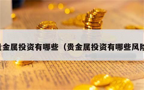 贵金属投资有哪些（贵金属投资有哪些风险）