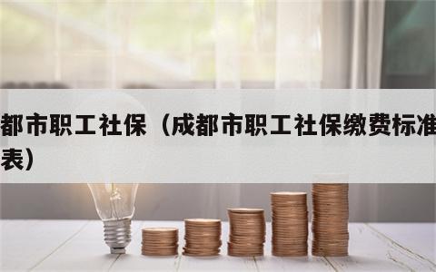 成都市职工社保（成都市职工社保缴费标准一览表）