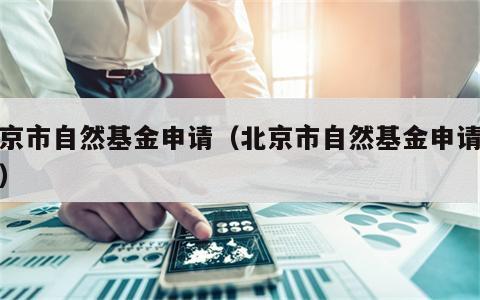 北京市自然基金申请（北京市自然基金申请时间）