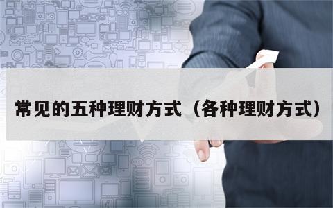 常见的五种理财方式（各种理财方式）