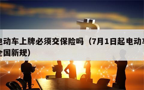 电动车上牌必须交保险吗（7月1日起电动车全国新规）