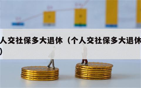 个人交社保多大退休（个人交社保多大退休年龄）