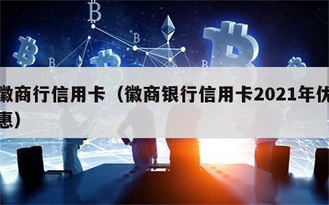 徽商行信用卡（徽商银行信用卡2021年优惠）