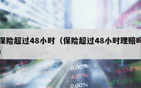 保险超过48小时（保险超过48小时理赔吗）