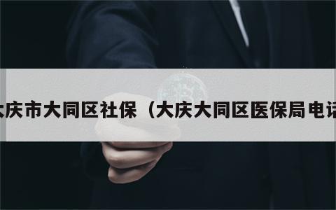 大庆市大同区社保（大庆大同区医保局电话）