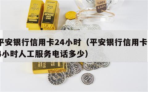 平安银行信用卡24小时（平安银行信用卡24小时人工服务电话多少）