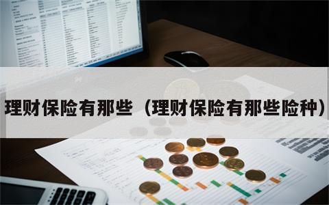 理财保险有那些（理财保险有那些险种）