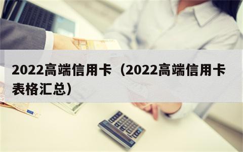 2022高端信用卡（2022高端信用卡 表格汇总）