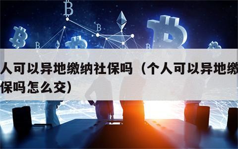 个人可以异地缴纳社保吗（个人可以异地缴纳社保吗怎么交）
