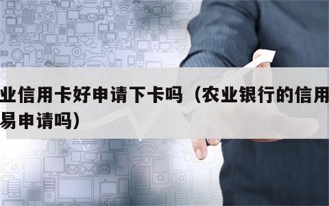 农业信用卡好申请下卡吗（农业银行的信用卡容易申请吗）