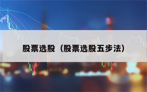 股票选股（股票选股五步法）