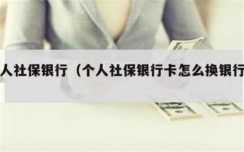 个人社保银行（个人社保银行卡怎么换银行卡）