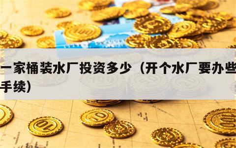开一家桶装水厂投资多少（开个水厂要办些什么手续）