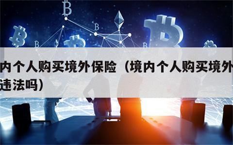 境内个人购买境外保险（境内个人购买境外保险违法吗）