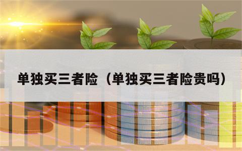 单独买三者险（单独买三者险贵吗）