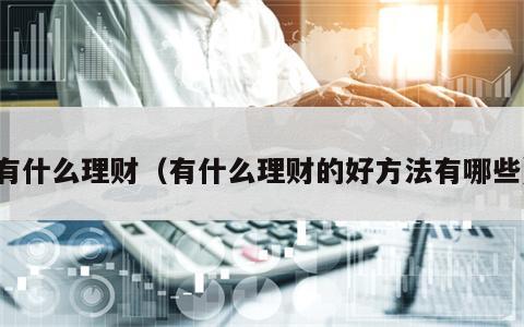 有什么理财（有什么理财的好方法有哪些）