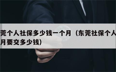 东莞个人社保多少钱一个月（东莞社保个人一个月要交多少钱）