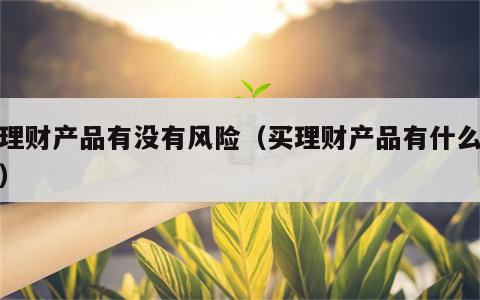买理财产品有没有风险（买理财产品有什么好处）
