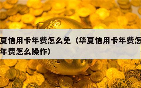 华夏信用卡年费怎么免（华夏信用卡年费怎么免年费怎么操作）