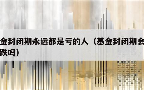 基金封闭期永远都是亏的人（基金封闭期会有涨跌吗）